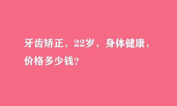 牙齿矫正，22岁，身体健康，价格多少钱？