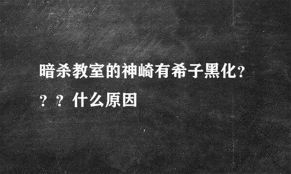 暗杀教室的神崎有希子黑化？？？什么原因