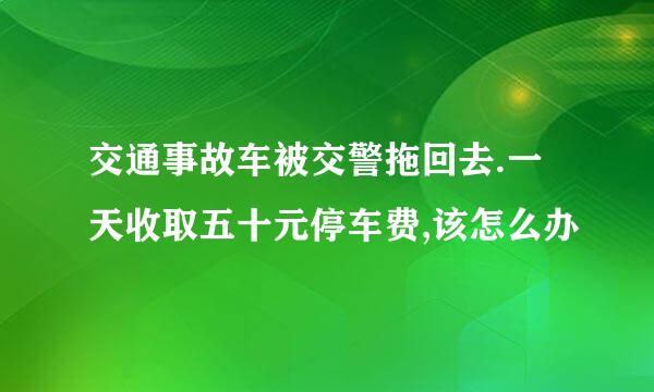 交通事故车被交警拖回去.一天收取五十元停车费,该怎么办