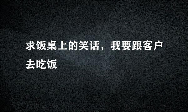 求饭桌上的笑话，我要跟客户去吃饭