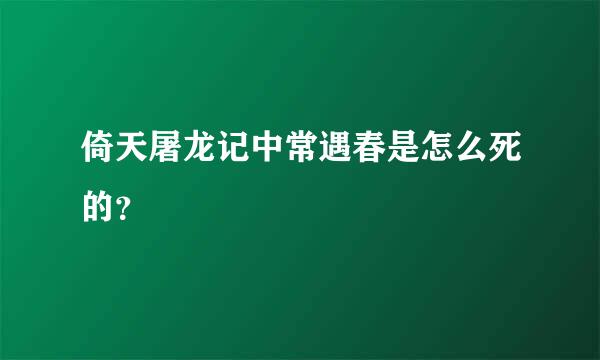 倚天屠龙记中常遇春是怎么死的？