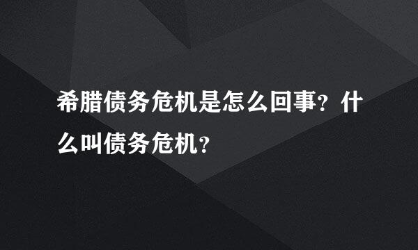 希腊债务危机是怎么回事？什么叫债务危机？