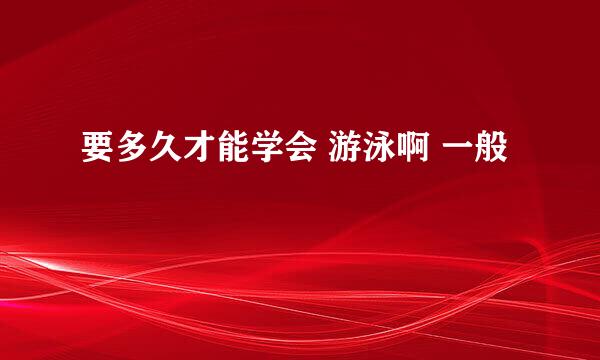 要多久才能学会 游泳啊 一般