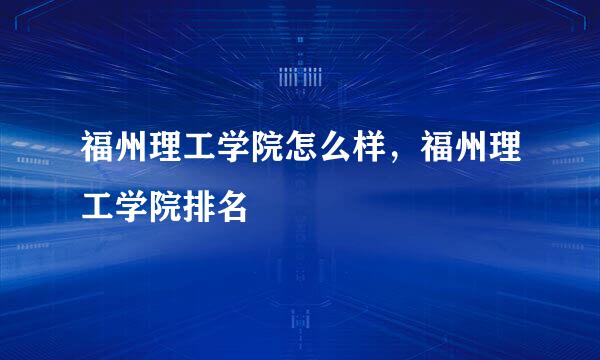 福州理工学院怎么样，福州理工学院排名