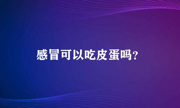 感冒可以吃皮蛋吗？