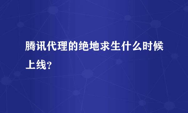 腾讯代理的绝地求生什么时候上线？