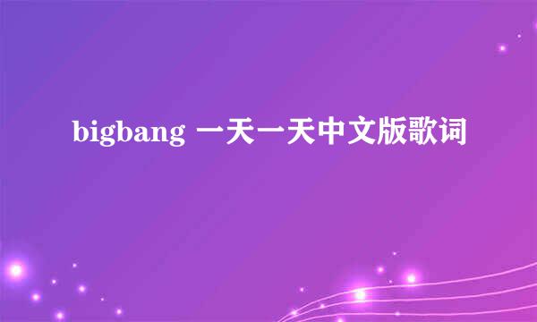 bigbang 一天一天中文版歌词