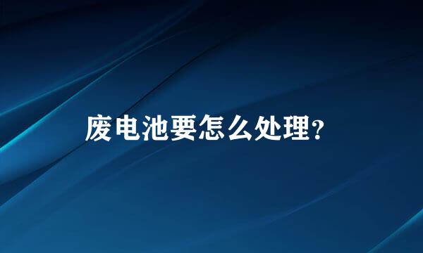 废电池要怎么处理？