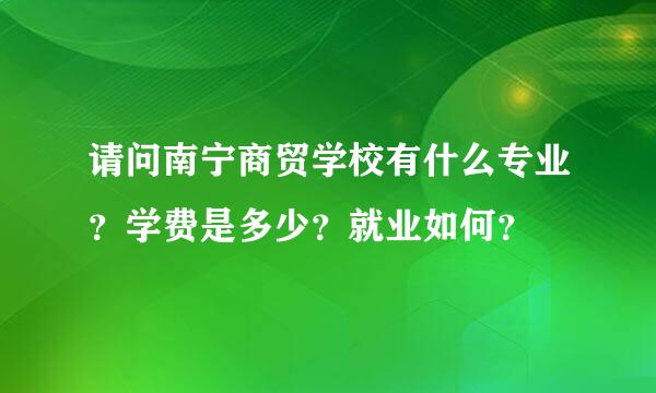 请问南宁商贸学校有什么专业？学费是多少？就业如何？