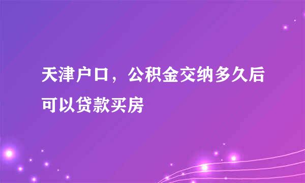 天津户口，公积金交纳多久后可以贷款买房 –