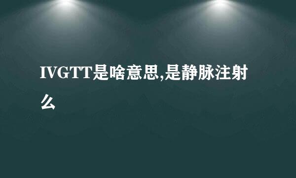 IVGTT是啥意思,是静脉注射么