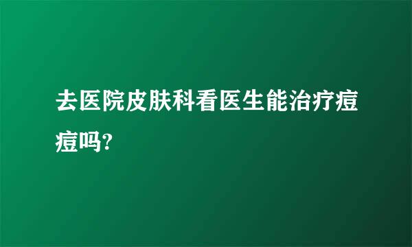 去医院皮肤科看医生能治疗痘痘吗?