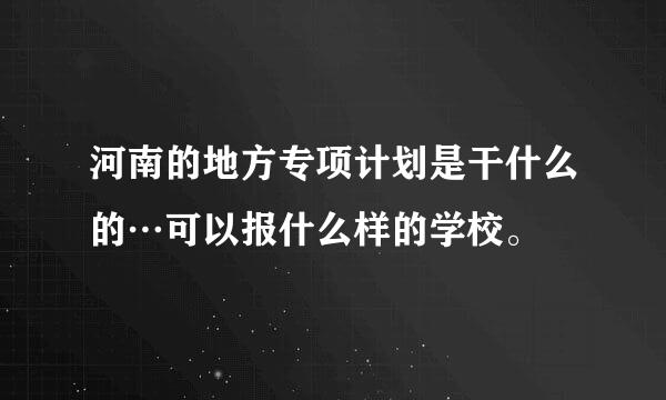 河南的地方专项计划是干什么的…可以报什么样的学校。