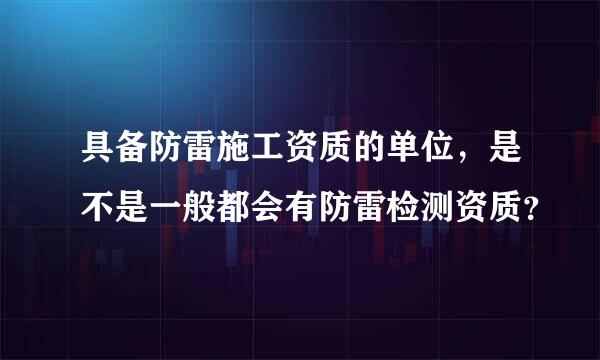 具备防雷施工资质的单位，是不是一般都会有防雷检测资质？