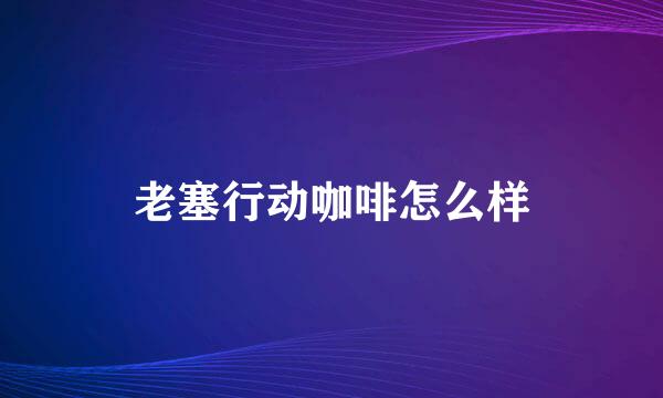 老塞行动咖啡怎么样