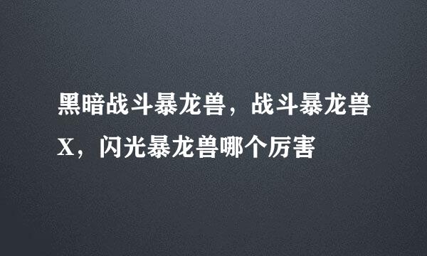 黑暗战斗暴龙兽，战斗暴龙兽X，闪光暴龙兽哪个厉害