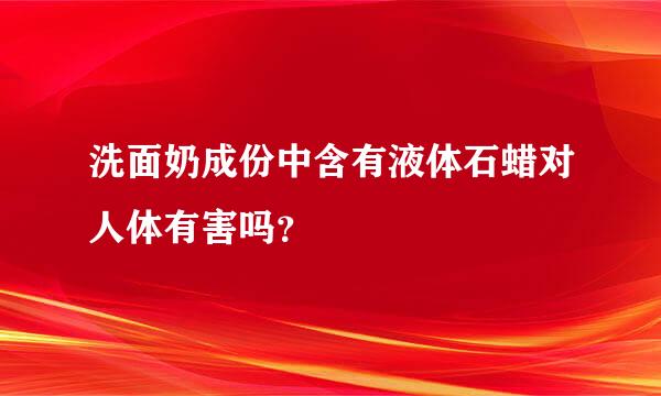 洗面奶成份中含有液体石蜡对人体有害吗？