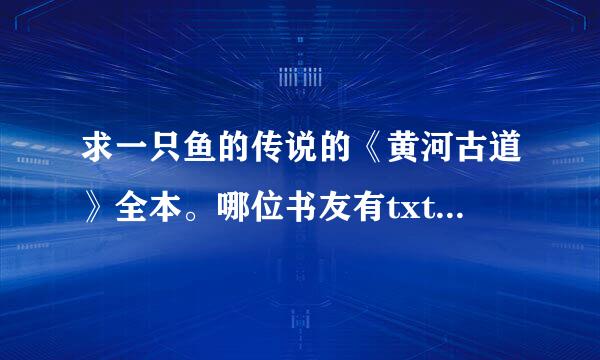 求一只鱼的传说的《黄河古道》全本。哪位书友有txt下载地址？？？？