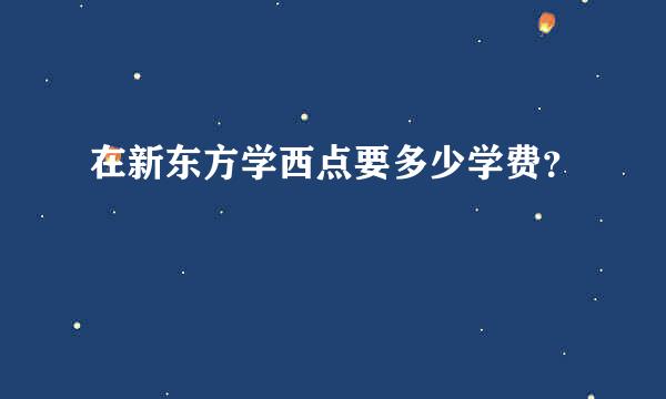 在新东方学西点要多少学费？