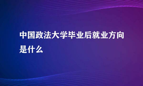 中国政法大学毕业后就业方向是什么