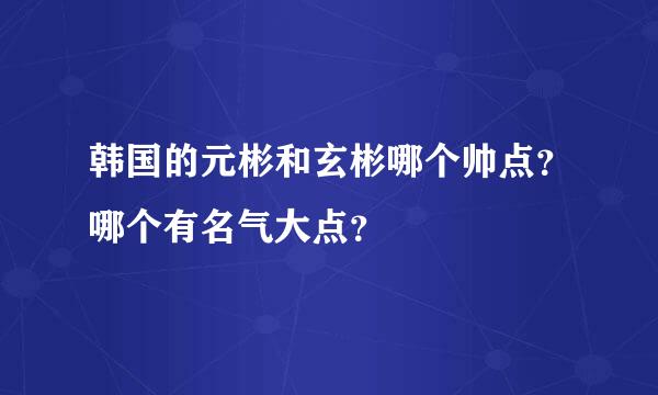 韩国的元彬和玄彬哪个帅点？哪个有名气大点？