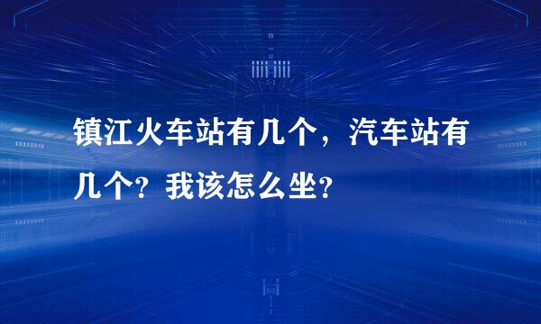 镇江火车站有几个，汽车站有几个？我该怎么坐？