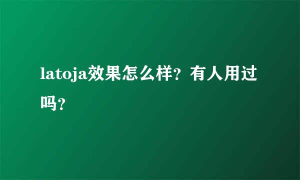 latoja效果怎么样？有人用过吗？