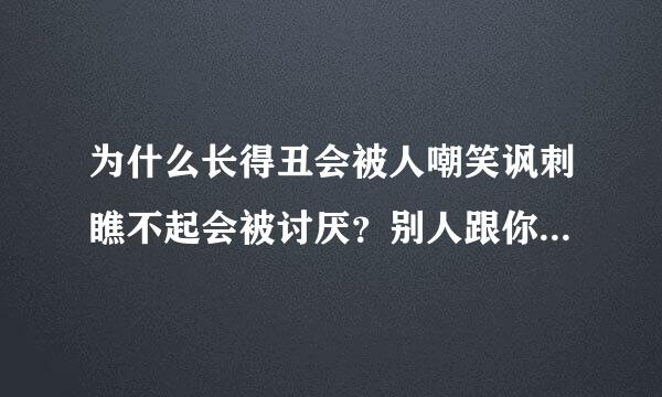 为什么长得丑会被人嘲笑讽刺瞧不起会被讨厌？别人跟你处处作对，即使在善良，再怎么帮助他们，