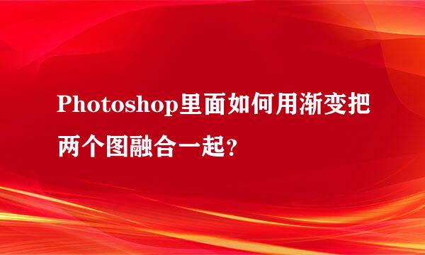 Photoshop里面如何用渐变把两个图融合一起？