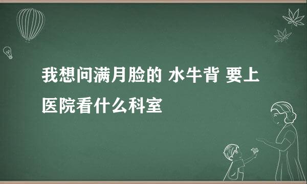 我想问满月脸的 水牛背 要上医院看什么科室