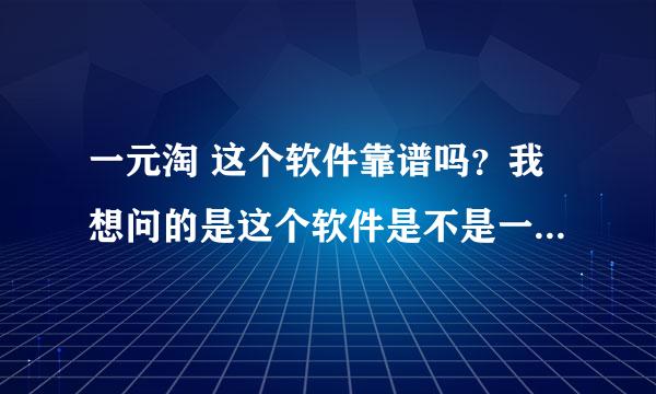 一元淘 这个软件靠谱吗？我想问的是这个软件是不是一个骗局？谢谢！