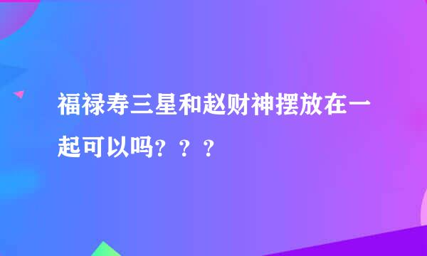 福禄寿三星和赵财神摆放在一起可以吗？？？