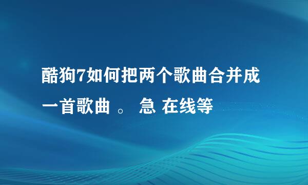 酷狗7如何把两个歌曲合并成一首歌曲 。 急 在线等