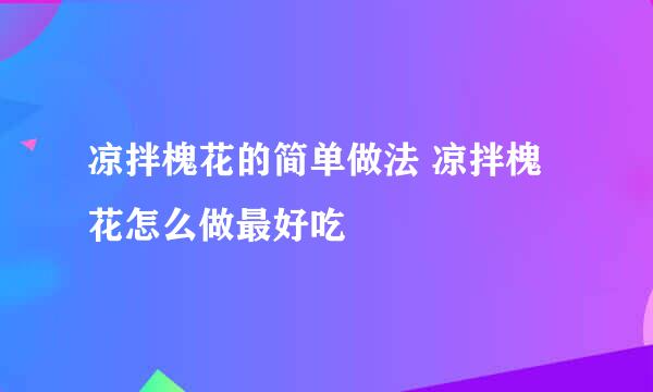 凉拌槐花的简单做法 凉拌槐花怎么做最好吃