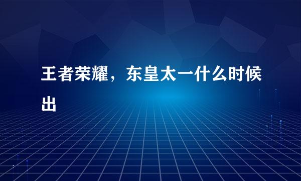 王者荣耀，东皇太一什么时候出