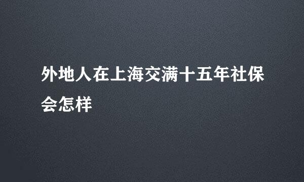 外地人在上海交满十五年社保会怎样