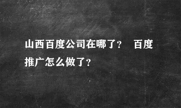 山西百度公司在哪了？  百度推广怎么做了？