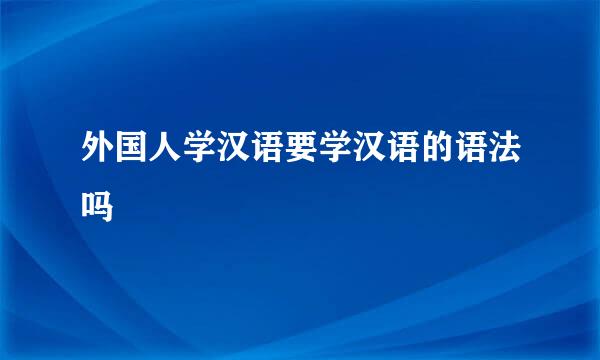 外国人学汉语要学汉语的语法吗