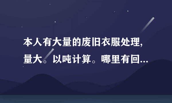 本人有大量的废旧衣服处理,量大。以吨计算。哪里有回收的?多少钱一斤?