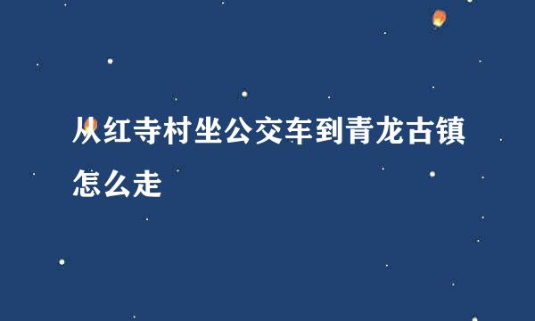 从红寺村坐公交车到青龙古镇怎么走