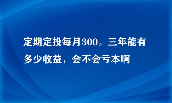 定期定投每月300。三年能有多少收益，会不会亏本啊