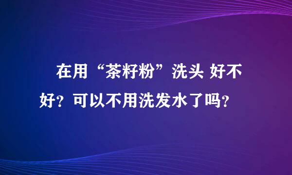 誰在用“茶籽粉”洗头 好不好？可以不用洗发水了吗？