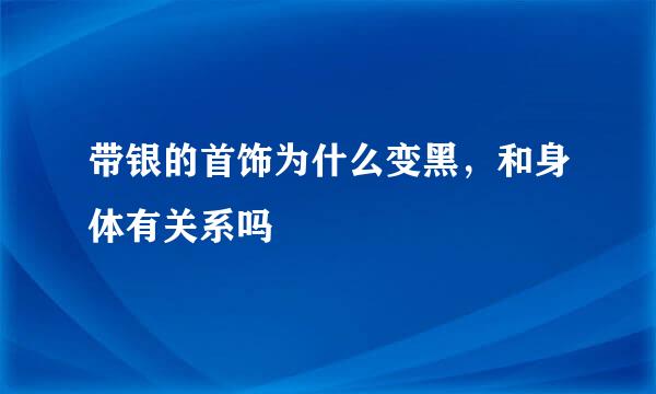 带银的首饰为什么变黑，和身体有关系吗