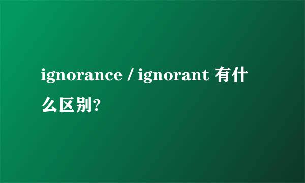 ignorance / ignorant 有什么区别?