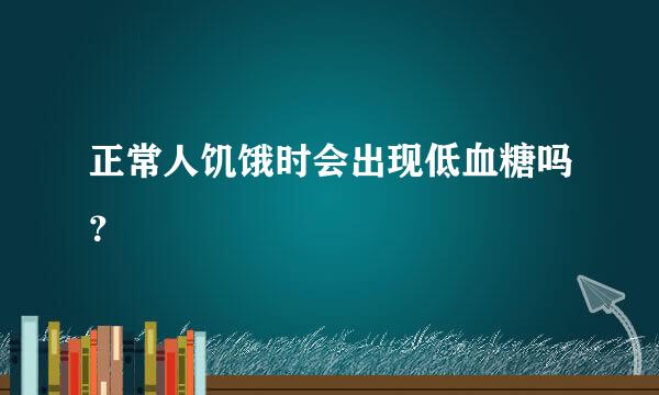 正常人饥饿时会出现低血糖吗？