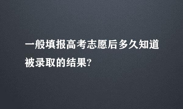 一般填报高考志愿后多久知道被录取的结果?