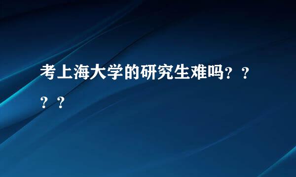 考上海大学的研究生难吗？？？？