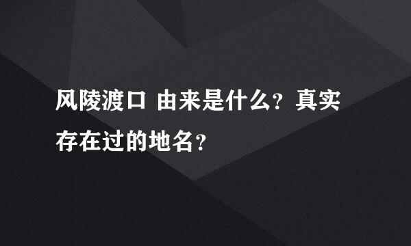 风陵渡口 由来是什么？真实存在过的地名？