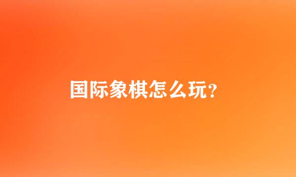 国际象棋怎么玩？