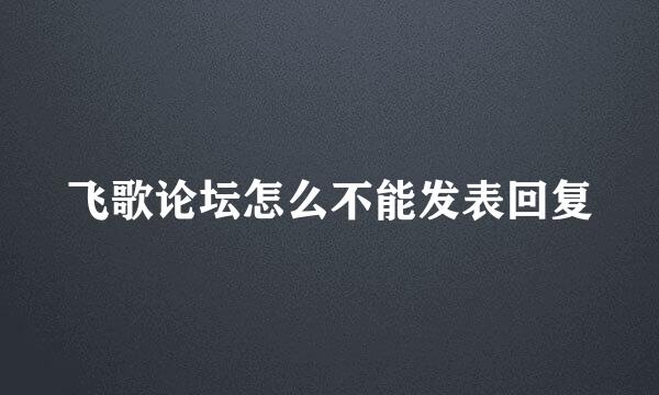 飞歌论坛怎么不能发表回复